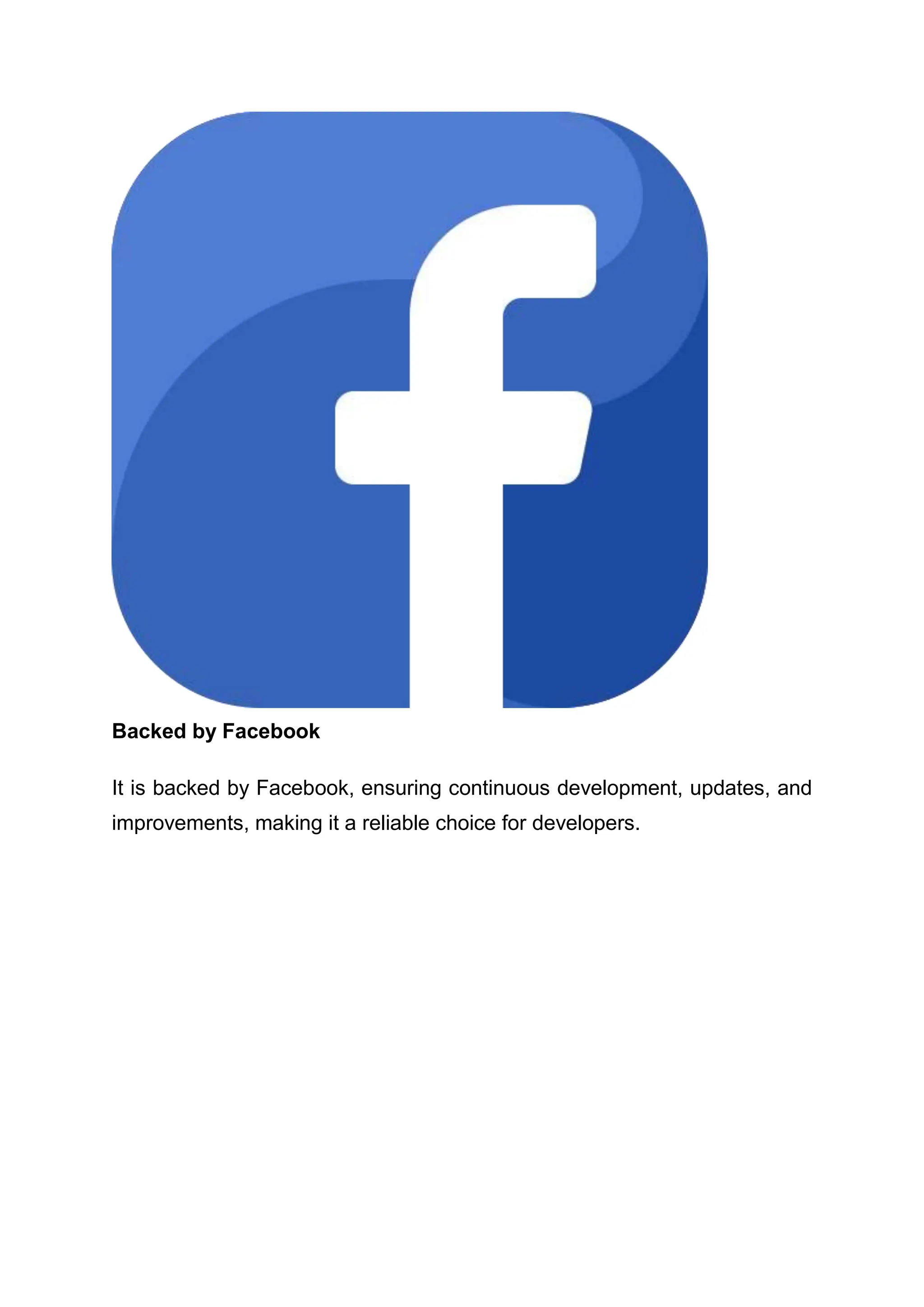 Backed by Facebook It is backed by Facebook, ensuring continuous development, updates, and improvements, making it a reliable choice for developers. 
