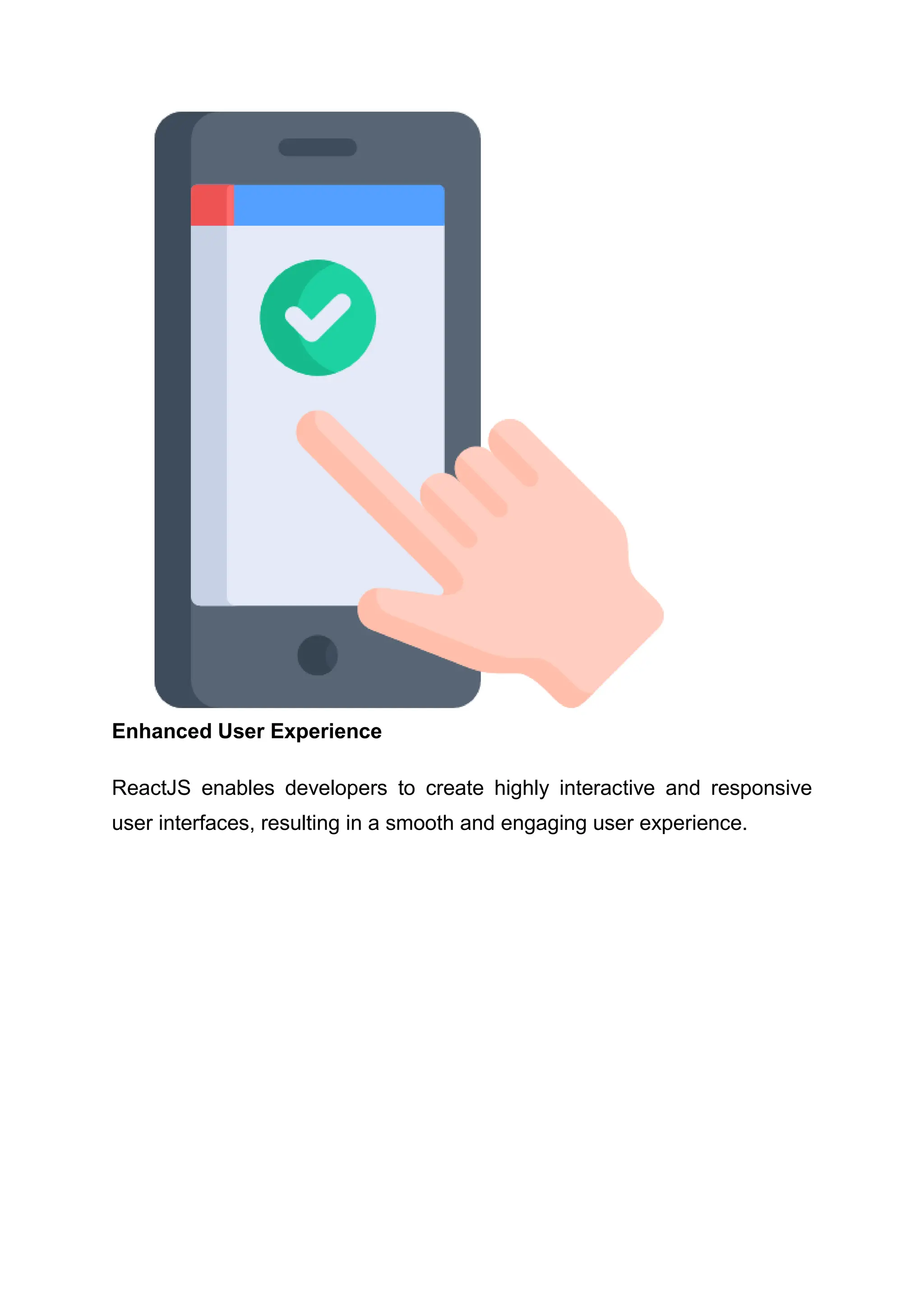 Enhanced User Experience ReactJS enables developers to create highly interactive and responsive user interfaces, resulting in a smooth and engaging user experience. 