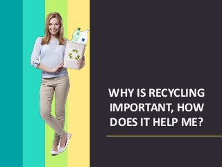 WHY IS RECYCLING
IMPORTANT, HOW
DOES IT HELP ME?
 