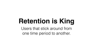 Retention is King 
Users that stick around from 
one time period to another. 
 