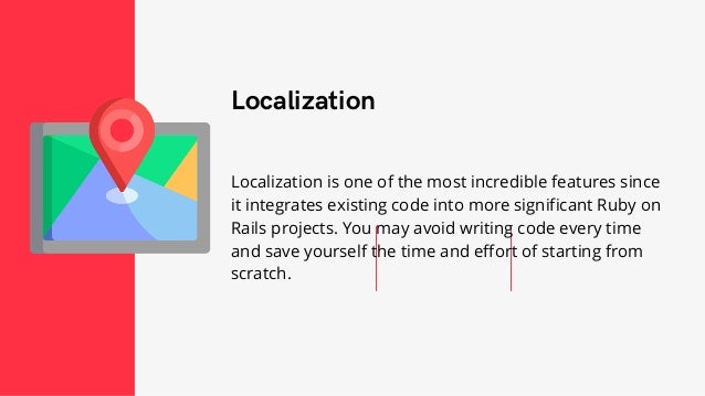 Localization


Localization is one of the most incredible features since
it integrates existing code into more significant Ruby on
Rails projects. You may avoid writing code every time
and save yourself the time and effort of starting from
scratch.
 