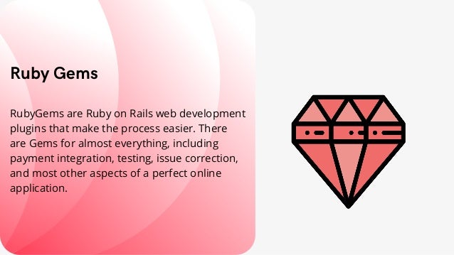 Ruby Gems
RubyGems are Ruby on Rails web development
plugins that make the process easier. There
are Gems for almost everything, including
payment integration, testing, issue correction,
and most other aspects of a perfect online
application.
 
