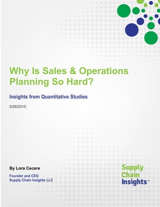 Why Is Sales & Operations
Planning So Hard?
Insights from Quantitative Studies
5/28/2015
By Lora Cecere
Founder and CEO
Supply Chain Insights LLC
 