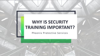 WHY IS SECURITY
TRAINING IMPORTANT?
Phoenix Protective Services
 