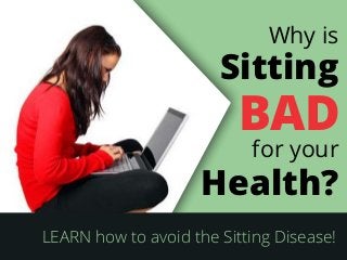 BAD
for your
Health?
Why is
Sitting
LEARN how to avoid the Sitting Disease!
 
