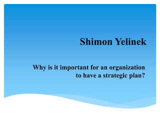 Shimon Yelinek
Why is it important for an organization
to have a strategic plan?
 