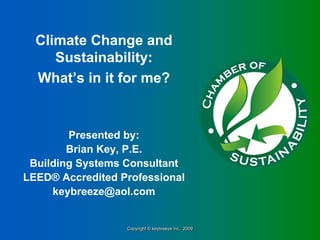Climate Change and
     Sustainability:
  What’s in it for me?


        Presented by:
        Brian Key, P.E.
 Building Systems Consultant
LEED® Accredited Professional
     keybreeze@aol.com


                  Copyright © keybreeze inc. 2009
                  Copyright © keybreeze inc. 2009
 