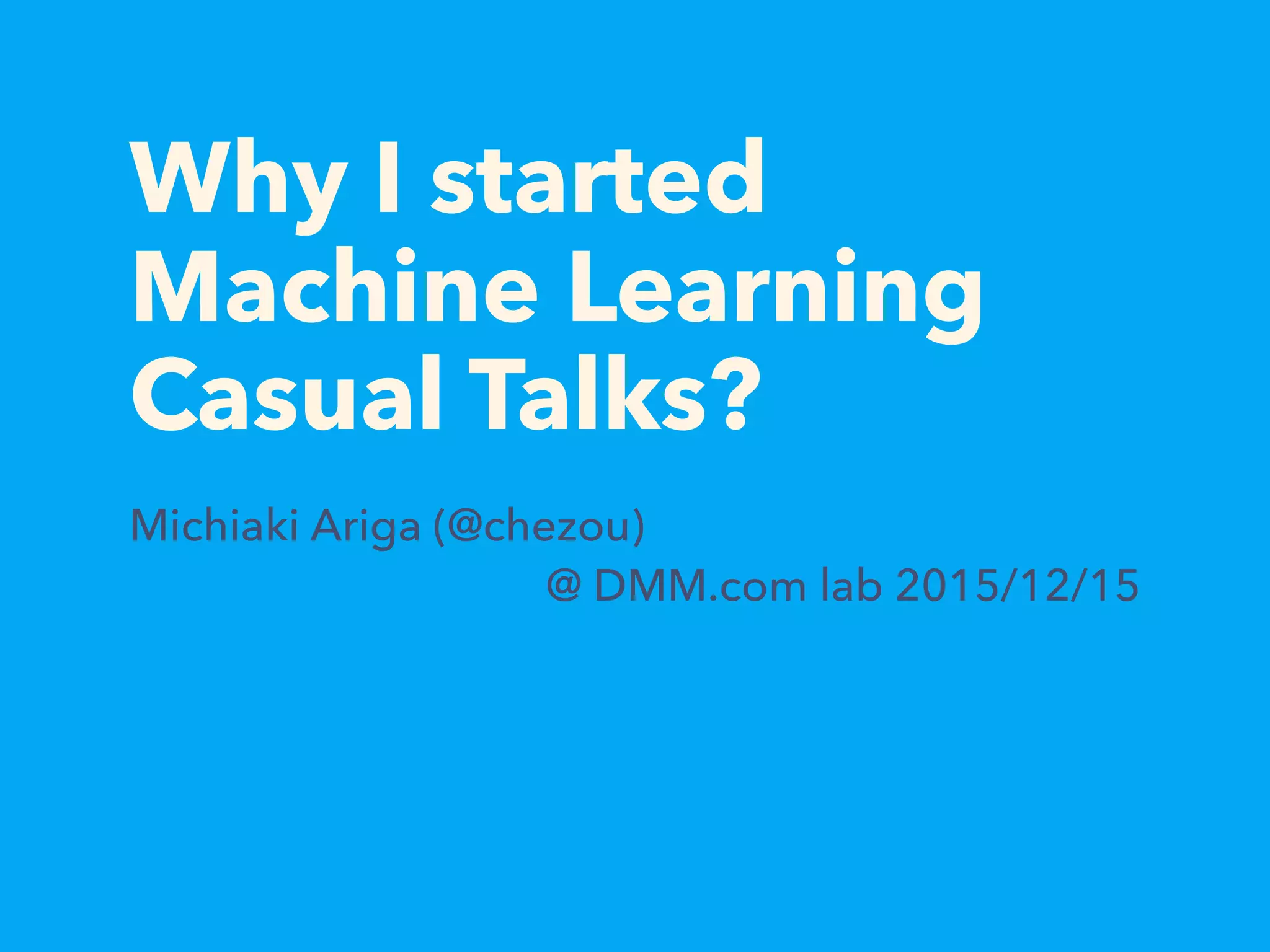Why I started
Machine Learning
Casual Talks?
Michiaki Ariga (@chezou)
@ DMM.com lab 2015/12/15