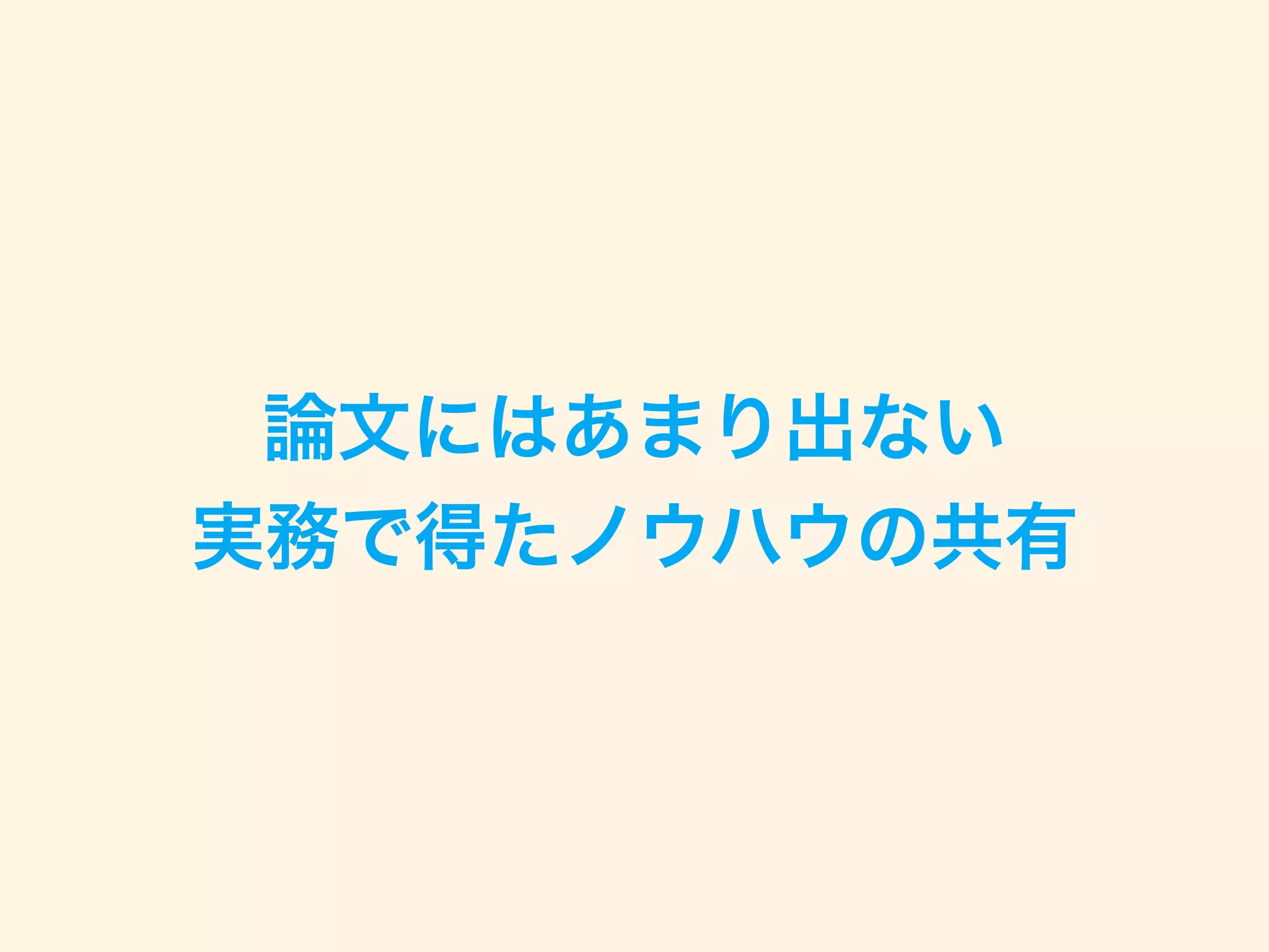 論文にはあまり出ない
実務で得たノウハウの共有
