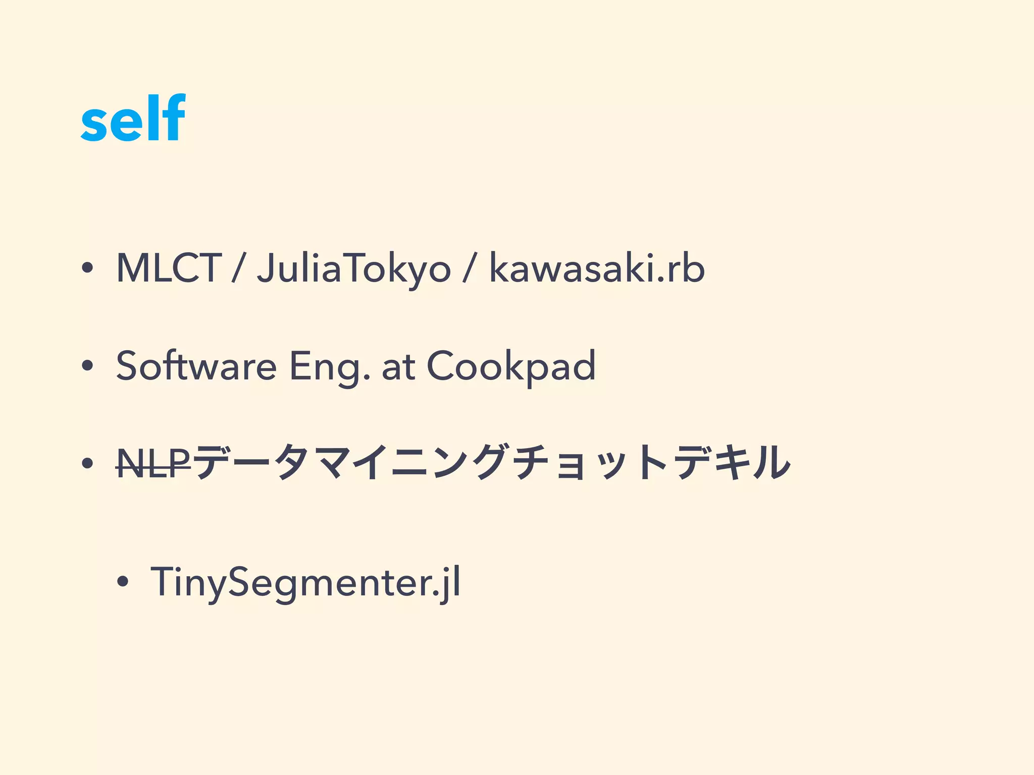 self
• MLCT / JuliaTokyo / kawasaki.rb
• Software Eng. at Cookpad
• NLPデータマイニングチョットデキル
• TinySegmenter.jl