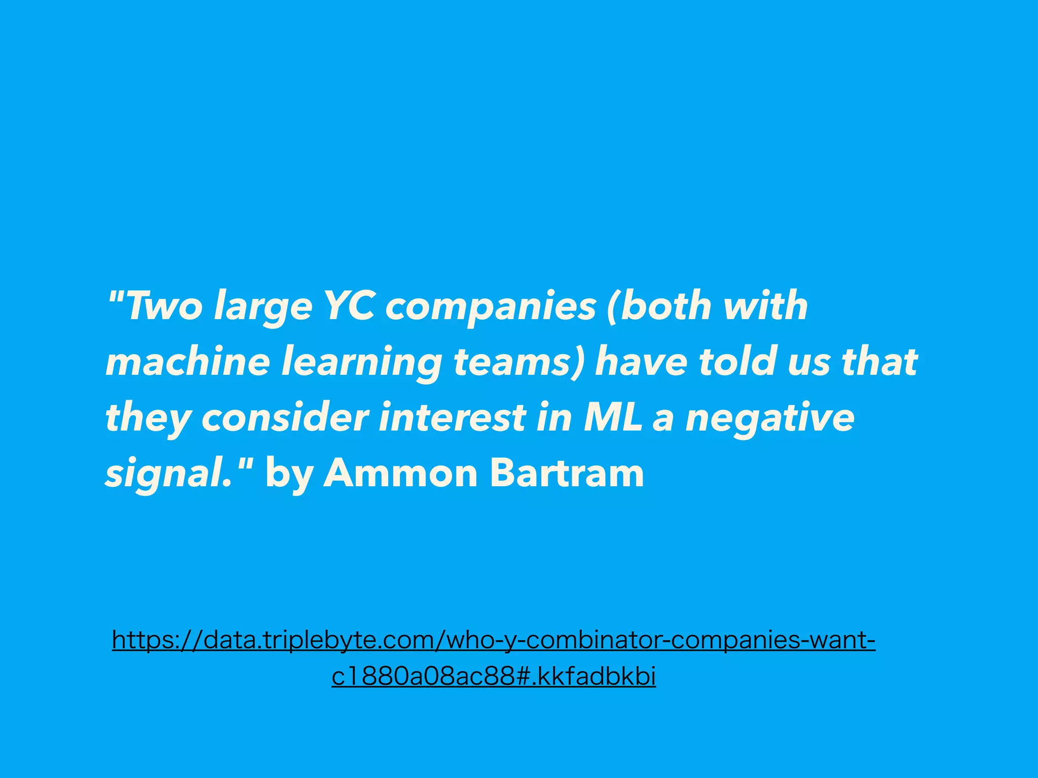 "Two large YC companies (both with
machine learning teams) have told us that
they consider interest in ML a negative
signal." by Ammon Bartram
https://data.triplebyte.com/who-y-combinator-companies-want-
c1880a08ac88#.kkfadbkbi