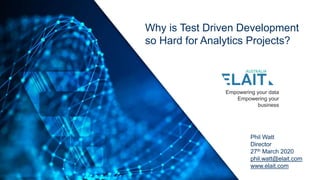 Empowering your data
Empowering your
business
Why is Test Driven Development
so Hard for Analytics Projects?
Phil Watt
Director
27th March 2020
phil.watt@elait.com
www.elait.com
 