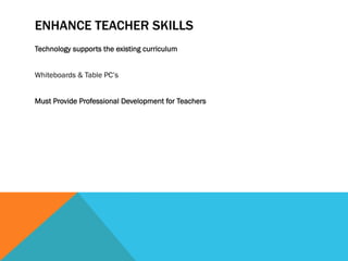 ENHANCE TEACHER SKILLS
Technology supports the existing curriculum


Whiteboards & Table PC’s


Must Provide Professional Development for Teachers
 