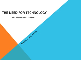 THE NEED FOR TECHNOLOGY
     AND ITS IMPACT ON LEARNING
 