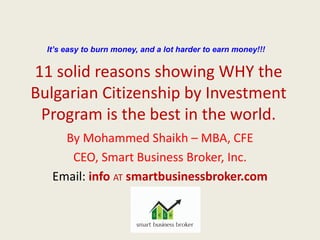 11 solid reasons showing WHY the
Bulgarian Citizenship by Investment
Program is the best in the world.
By Mohammed Shaikh – MBA, CFE
CEO, Smart Business Broker, Inc.
Email: info AT smartbusinessbroker.com
It’s easy to burn money, and a lot harder to earn money!!!
 