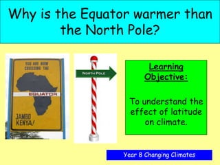 Why is the Equator warmer than
        the North Pole?

                        Learning
                       Objective:

                 To understand the
                 effect of latitude
                     on climate.


                Year 8 Changing Climates
 