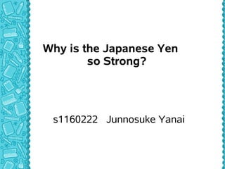 Why is the Japanese Yen
        so Strong?




 s1160222 Junnosuke Yanai
 
