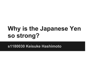 Why is the Japanese Yen
so strong?
s1180030 Keisuke Hashimoto
 