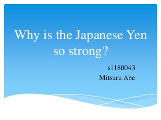 Why is the Japanese Yen
so strong?
s1180043
Mitsuru Abe
 