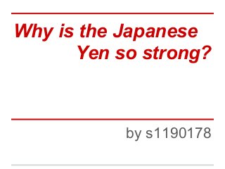 Why is the Japanese
Yen so strong?
by s1190178
 