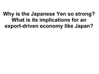 Why is the Japanese Yen so strong?
  What is its implications for an
export-driven economy like Japan?
 