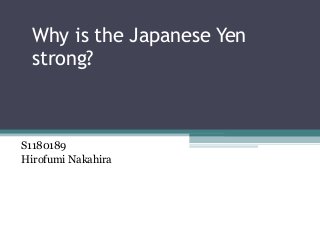 Why is the Japanese Yen
strong?
S1180189
Hirofumi Nakahira
 