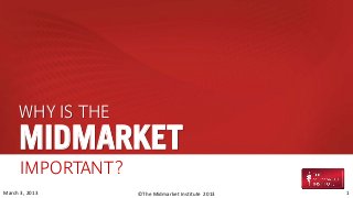 WHY IS THE
     MIDMARKET
      IMPORTANT?
March 3, 2013      ©The Midmarket Institute 2013   1
 