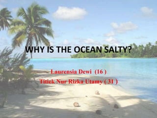 WHY IS THE OCEAN SALTY? 
Laurensia Dewi (16 ) 
Titiek Nur Rizka Utamy ( 31 ) 
 