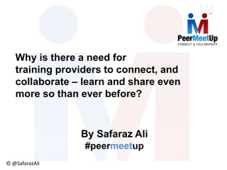 © @SafarazAli
By Safaraz Ali
#peermeetup
Why is there a need for
training providers to connect, and
collaborate – learn and share even
more so than ever before?
 