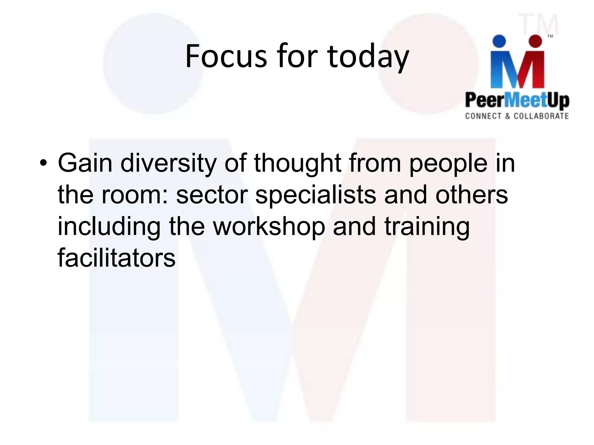 • Gain diversity of thought from people in
the room: sector specialists and others
including the workshop and training
facilitators
Focus for today