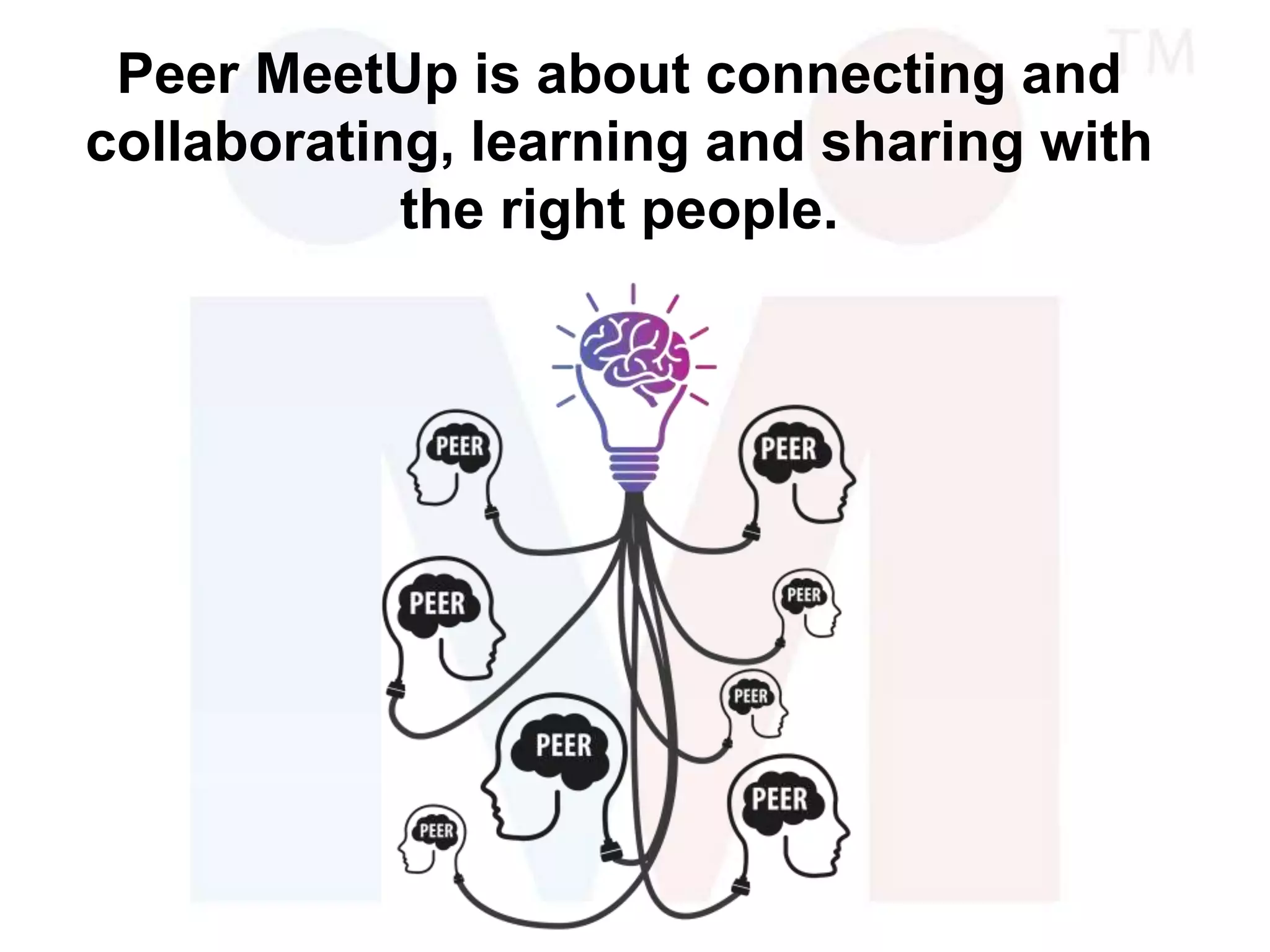 Peer MeetUp is about connecting and
collaborating, learning and sharing with
the right people.