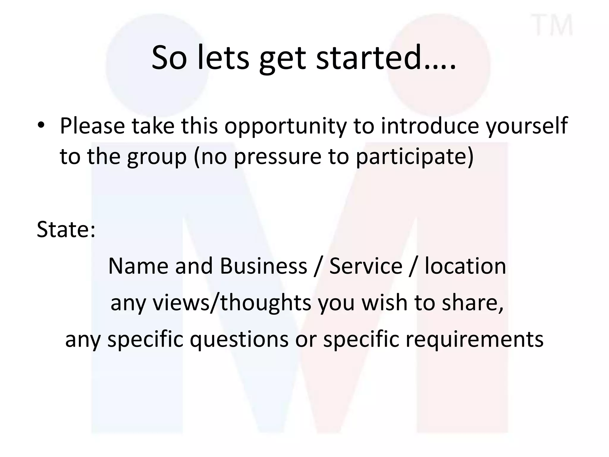 So lets get started….
• Please take this opportunity to introduce yourself
to the group (no pressure to participate)
State:
Name and Business / Service / location
any views/thoughts you wish to share,
any specific questions or specific requirements
