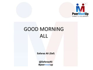 GOOD MORNING
ALL
Safaraz Ali (Saf)
@SafarazAli
#peermeetup
 