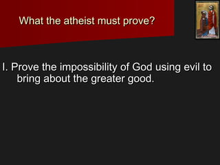 I. Prove the impossibility of God using evil toI. Prove the impossibility of God using evil to
bring about the greater good.bring about the greater good.
What the atheist must prove?What the atheist must prove?
 