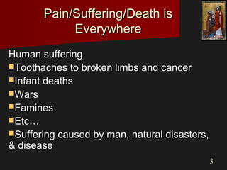 33
Pain/Suffering/Death isPain/Suffering/Death is
EverywhereEverywhere
Human sufferingHuman suffering
Toothaches to broken limbs and cancerToothaches to broken limbs and cancer
Infant deathsInfant deaths
WarsWars
FaminesFamines
Etc…Etc…
Suffering caused by man, natural disasters,Suffering caused by man, natural disasters,
& disease& disease
 