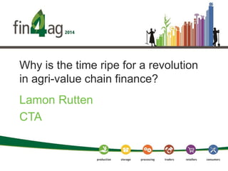 Why is the time ripe for a revolution
in agri-value chain finance?
Lamon Rutten
CTA
 