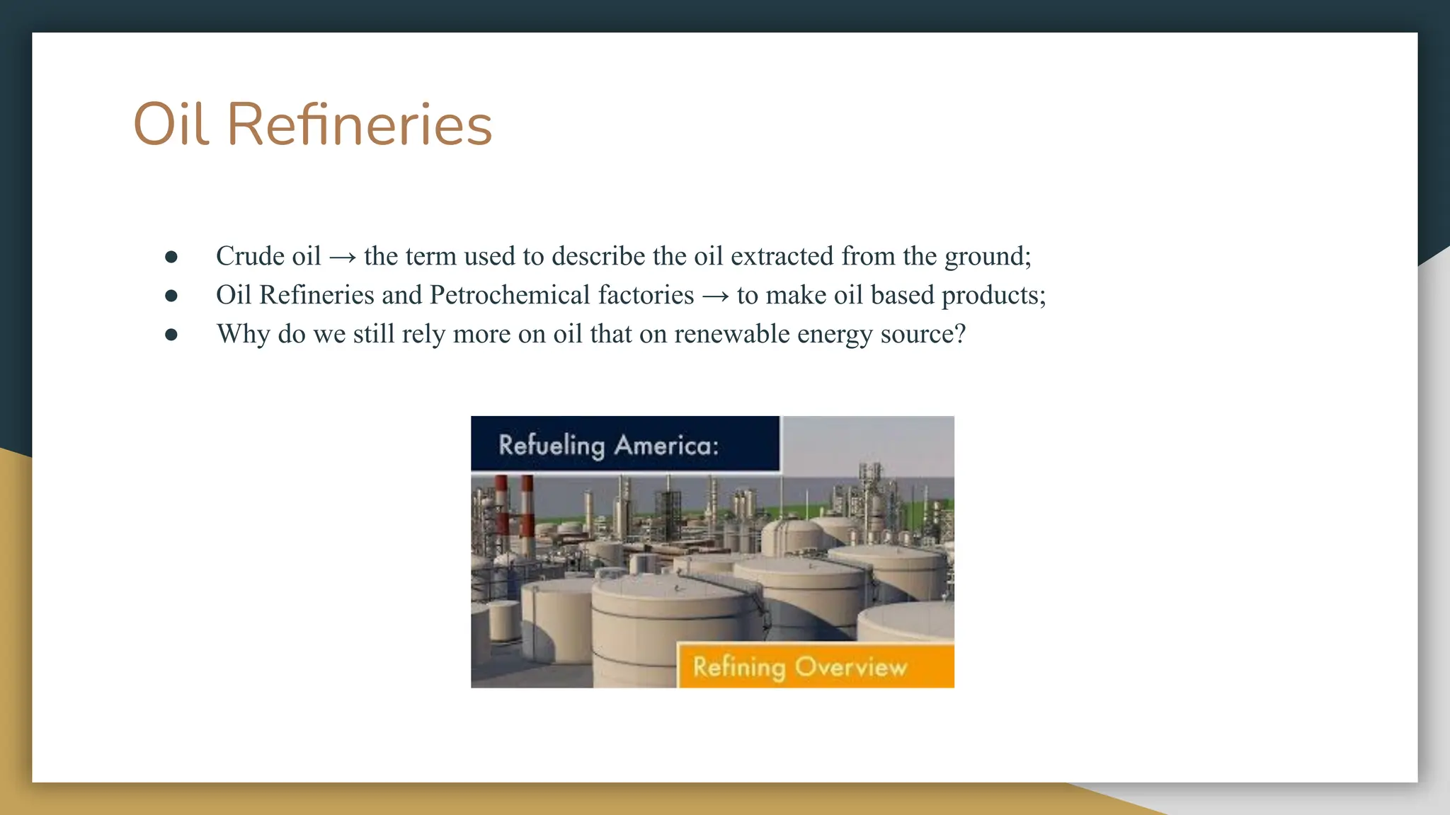 Oil Reﬁneries
● Crude oil → the term used to describe the oil extracted from the ground;
● Oil Refineries and Petrochemical factories → to make oil based products;
● Why do we still rely more on oil that on renewable energy source?
 
