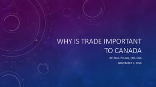 WHY IS TRADE IMPORTANT
TO CANADA
BY: PAUL YOUNG, CPA, CGA
NOVEMBER 5, 2016
 