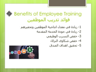 Benefits of Employee Training
‫الموظفين‬ ‫تدريب‬ ‫فوائد‬
1-‫وتحفيزهم‬ ‫الموظفين‬ ‫انتاجية‬ ‫معدل‬ ‫في‬ ‫زيادة‬
2-‫المقدمة‬ ‫الخدمة‬ ‫جودة‬ ‫في‬ ‫زيادة‬
3-‫الوظيفي‬ ‫التسرب‬ ‫خفض‬
4-‫النزالء‬ ‫شكاوى‬ ‫خفض‬
5-‫الفندق‬ ‫اهداف‬ ‫تحقيق‬
 