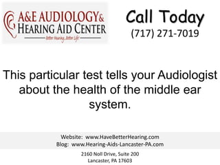 Call Today
                                        (717) 271-7019


This particular test tells your Audiologist
   about the health of the middle ear
                 system.

            Website: www.HaveBetterHearing.com
          Blog: www.Hearing-Aids-Lancaster-PA.com
                  2160 Noll Drive, Suite 200
                    Lancaster, PA 17603
 