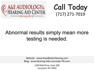 Call Today
                                     (717) 271-7019



Abnormal results simply mean more
       testing is needed.


         Website: www.HaveBetterHearing.com
       Blog: www.Hearing-Aids-Lancaster-PA.com
               2160 Noll Drive, Suite 200
                 Lancaster, PA 17603
 