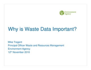 Why is Waste Data Important?
Mike Tregent
Principal Officer Waste and Resources Management
Environment Agency
12th November 2010
 