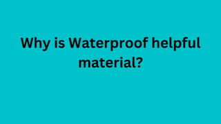 Why is Waterproof helpful
material?
 