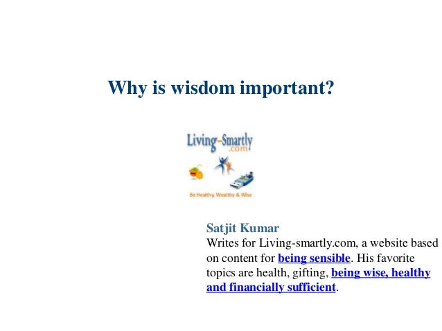 Why is wisdom important?
Satjit Kumar
Writes for Living-smartly.com, a website based
on content for being sensible. His favorite
topics are health, gifting, being wise, healthy
and financially sufficient.
 