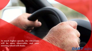 At much higher speeds, the vibrations
will be more observable, and your
steering wheel will shake.
 