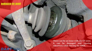 There can be an issue with the CV joint,
it can be damaged and causing
vibrations while driving the BMW.
 