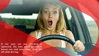If the nuts are not checked &
tightened, the nuts could ultimately
loosen out, and your wheel could fall
off while driving.
 