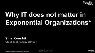 Why IT does not matter in
Exponential Organizations*
Srini Koushik
Chief Technology Officer
© 2016 - Magellan Health* Based on Exponential Organizations by Salim Ismail1
 