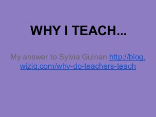 WHY I TEACH...
My answer to Sylvia Guinan http://blog.
wiziq.com/why-do-teachers-teach
 