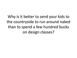 Why is it better to send your kids to
the countryside to run around naked
than to spend a few hundred bucks
on design classes?
 